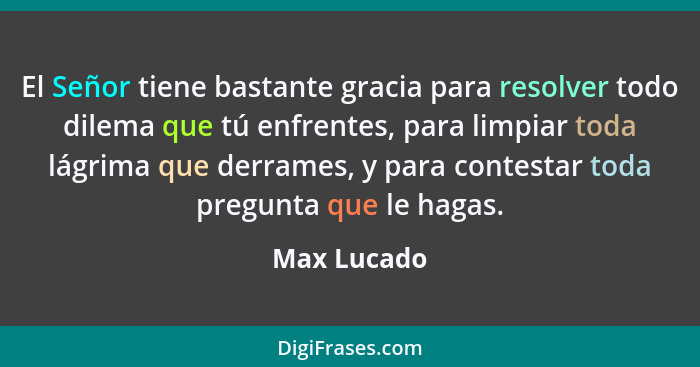 El Señor tiene bastante gracia para resolver todo dilema que tú enfrentes, para limpiar toda lágrima que derrames, y para contestar toda... - Max Lucado