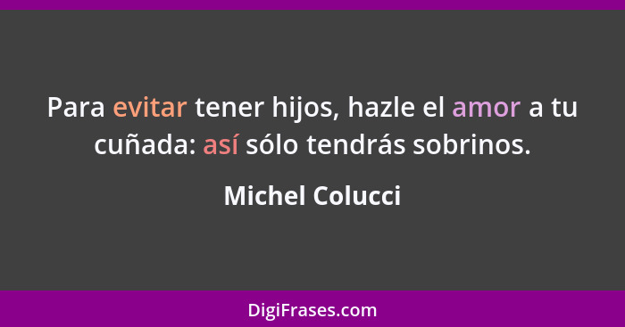 Para evitar tener hijos, hazle el amor a tu cuñada: así sólo tendrás sobrinos.... - Michel Colucci