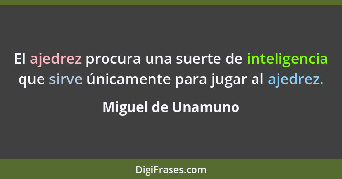 El ajedrez procura una suerte de inteligencia que sirve únicamente para jugar al ajedrez.... - Miguel de Unamuno