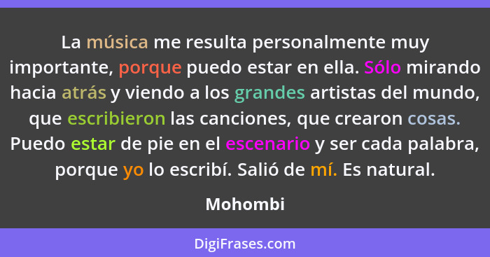 La música me resulta personalmente muy importante, porque puedo estar en ella. Sólo mirando hacia atrás y viendo a los grandes artistas del... - Mohombi