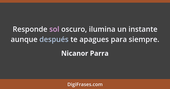 Responde sol oscuro, ilumina un instante aunque después te apagues para siempre.... - Nicanor Parra