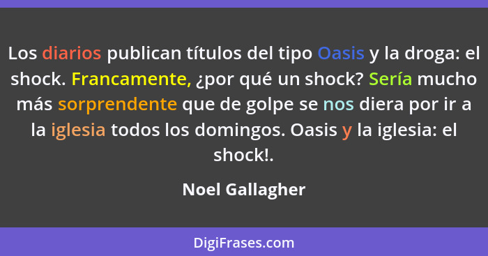 Los diarios publican títulos del tipo Oasis y la droga: el shock. Francamente, ¿por qué un shock? Sería mucho más sorprendente que de... - Noel Gallagher