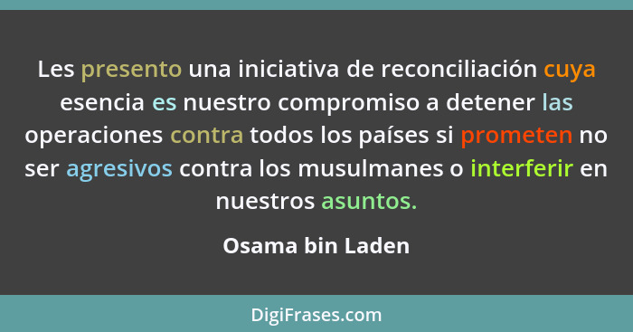 Les presento una iniciativa de reconciliación cuya esencia es nuestro compromiso a detener las operaciones contra todos los países s... - Osama bin Laden