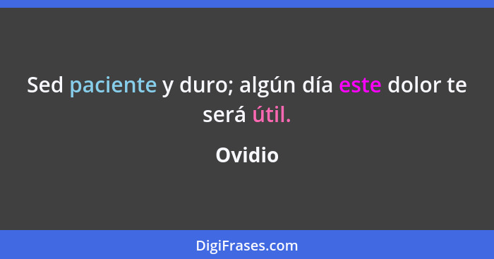 Sed paciente y duro; algún día este dolor te será útil.... - Ovidio