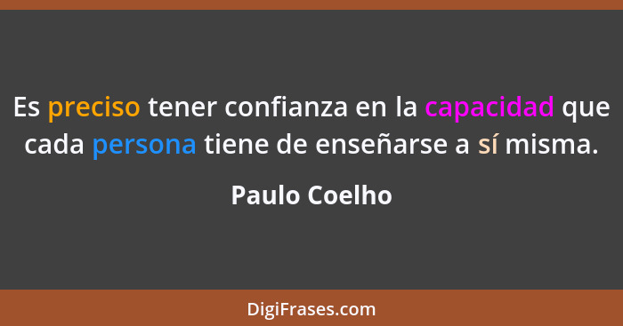 Es preciso tener confianza en la capacidad que cada persona tiene de enseñarse a sí misma.... - Paulo Coelho