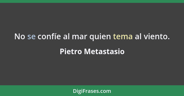 No se confíe al mar quien tema al viento.... - Pietro Metastasio