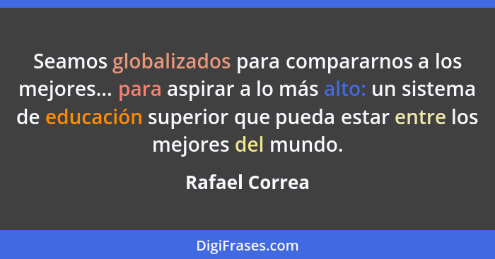 Seamos globalizados para compararnos a los mejores... para aspirar a lo más alto: un sistema de educación superior que pueda estar ent... - Rafael Correa