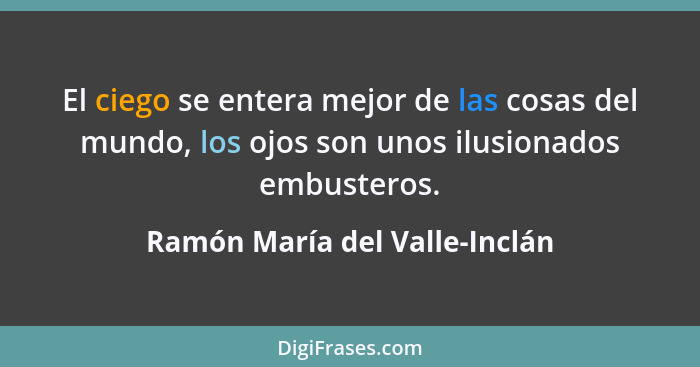 El ciego se entera mejor de las cosas del mundo, los ojos son unos ilusionados embusteros.... - Ramón María del Valle-Inclán