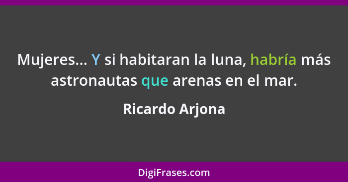 Mujeres... Y si habitaran la luna, habría más astronautas que arenas en el mar.... - Ricardo Arjona