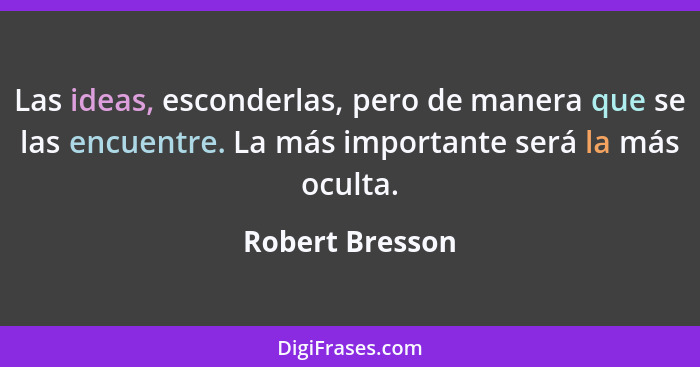 Las ideas, esconderlas, pero de manera que se las encuentre. La más importante será la más oculta.... - Robert Bresson