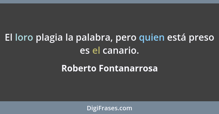 El loro plagia la palabra, pero quien está preso es el canario.... - Roberto Fontanarrosa