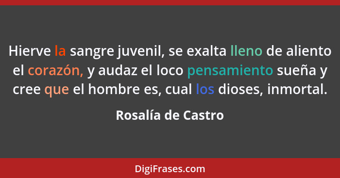 Hierve la sangre juvenil, se exalta lleno de aliento el corazón, y audaz el loco pensamiento sueña y cree que el hombre es, cual l... - Rosalía de Castro