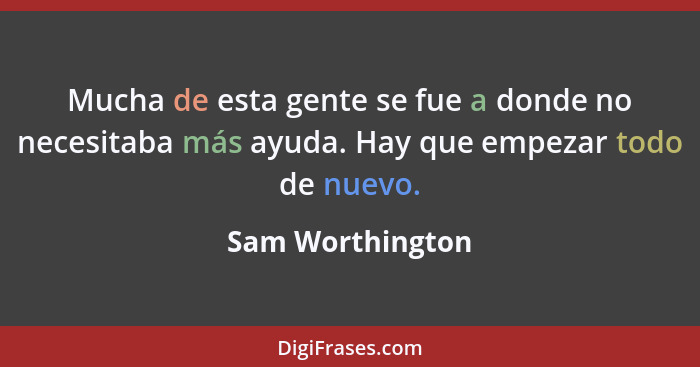 Mucha de esta gente se fue a donde no necesitaba más ayuda. Hay que empezar todo de nuevo.... - Sam Worthington