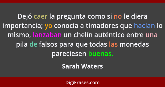 Dejó caer la pregunta como si no le diera importancia; yo conocía a timadores que hacían lo mismo, lanzaban un chelín auténtico entre u... - Sarah Waters