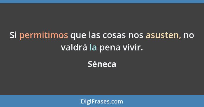 Si permitimos que las cosas nos asusten, no valdrá la pena vivir.... - Séneca