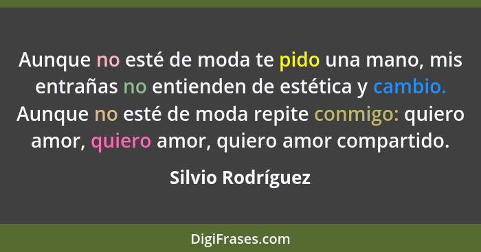 Aunque no esté de moda te pido una mano, mis entrañas no entienden de estética y cambio. Aunque no esté de moda repite conmigo: qui... - Silvio Rodríguez