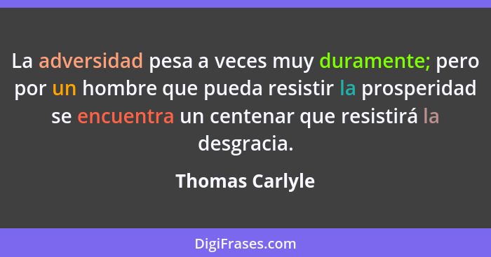 La adversidad pesa a veces muy duramente; pero por un hombre que pueda resistir la prosperidad se encuentra un centenar que resistirá... - Thomas Carlyle