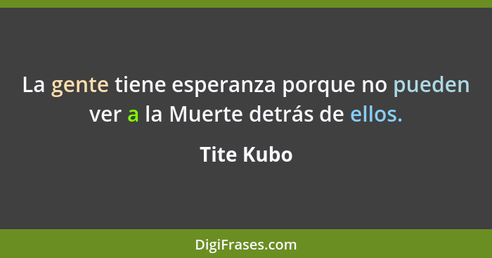 La gente tiene esperanza porque no pueden ver a la Muerte detrás de ellos.... - Tite Kubo