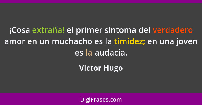 ¡Cosa extraña! el primer síntoma del verdadero amor en un muchacho es la timidez; en una joven es la audacia.... - Victor Hugo