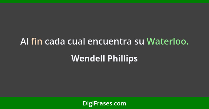 Al fin cada cual encuentra su Waterloo.... - Wendell Phillips