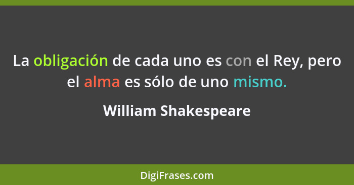 La obligación de cada uno es con el Rey, pero el alma es sólo de uno mismo.... - William Shakespeare