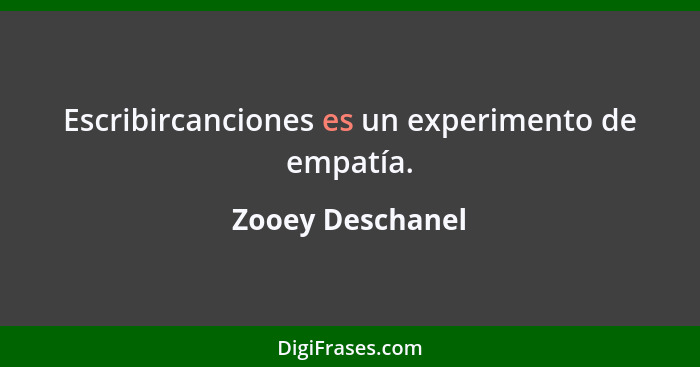 Escribircanciones es un experimento de empatía.... - Zooey Deschanel