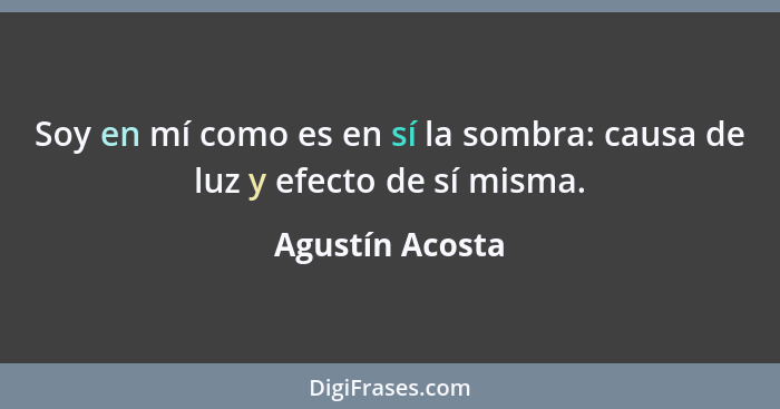Soy en mí como es en sí la sombra: causa de luz y efecto de sí misma.... - Agustín Acosta