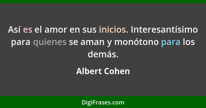 Así es el amor en sus inicios. Interesantísimo para quienes se aman y monótono para los demás.... - Albert Cohen