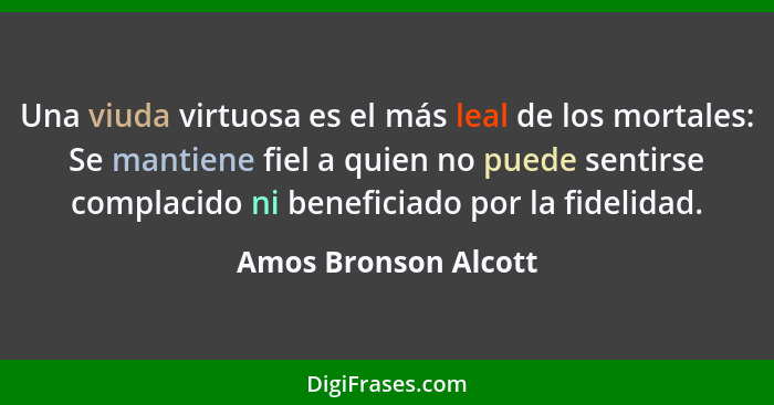 Una viuda virtuosa es el más leal de los mortales: Se mantiene fiel a quien no puede sentirse complacido ni beneficiado por la f... - Amos Bronson Alcott