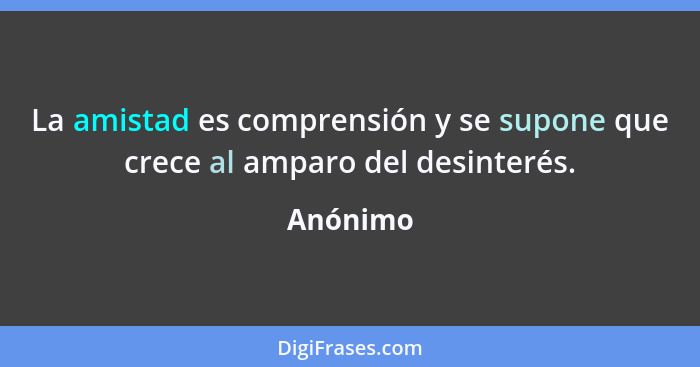 La amistad es comprensión y se supone que crece al amparo del desinterés.... - Anónimo