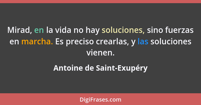 Mirad, en la vida no hay soluciones, sino fuerzas en marcha. Es preciso crearlas, y las soluciones vienen.... - Antoine de Saint-Exupéry