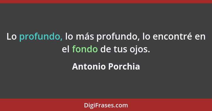 Lo profundo, lo más profundo, lo encontré en el fondo de tus ojos.... - Antonio Porchia