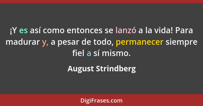¡Y es así como entonces se lanzó a la vida! Para madurar y, a pesar de todo, permanecer siempre fiel a sí mismo.... - August Strindberg