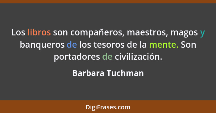 Los libros son compañeros, maestros, magos y banqueros de los tesoros de la mente. Son portadores de civilización.... - Barbara Tuchman