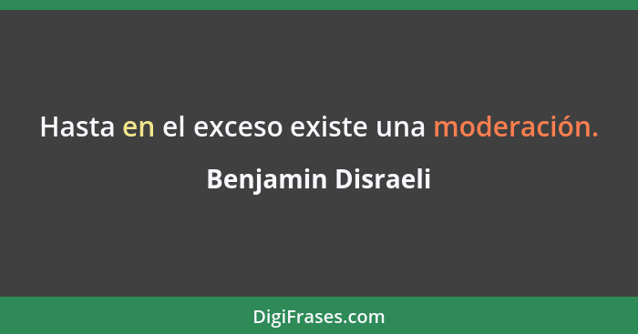 Hasta en el exceso existe una moderación.... - Benjamin Disraeli