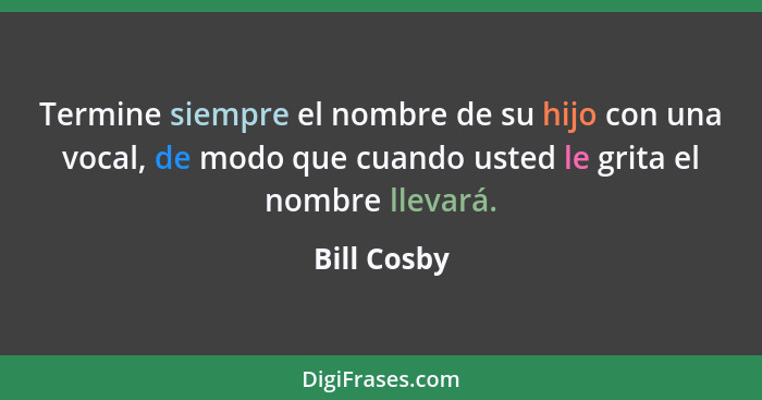 Termine siempre el nombre de su hijo con una vocal, de modo que cuando usted le grita el nombre llevará.... - Bill Cosby