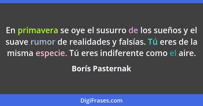 En primavera se oye el susurro de los sueños y el suave rumor de realidades y falsías. Tú eres de la misma especie. Tú eres indifere... - Borís Pasternak