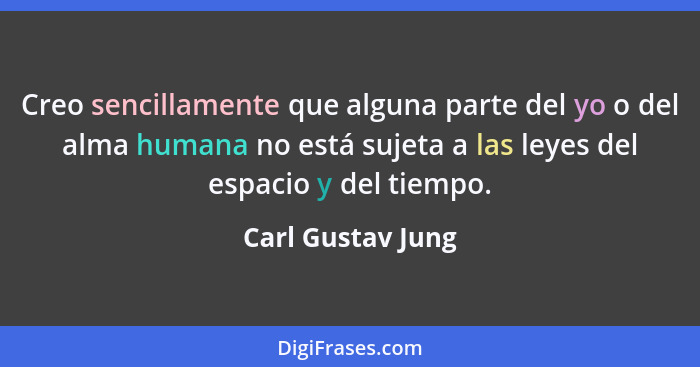 Creo sencillamente que alguna parte del yo o del alma humana no está sujeta a las leyes del espacio y del tiempo.... - Carl Gustav Jung