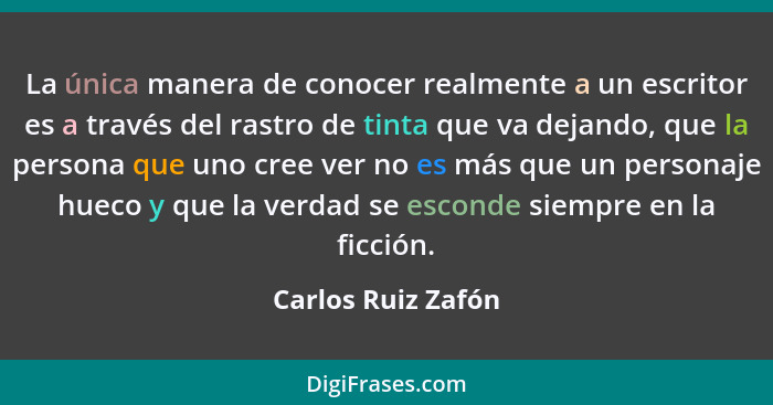 La única manera de conocer realmente a un escritor es a través del rastro de tinta que va dejando, que la persona que uno cree ver... - Carlos Ruiz Zafón