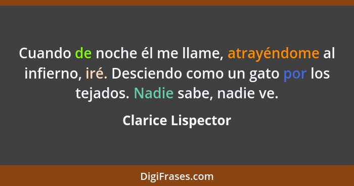 Cuando de noche él me llame, atrayéndome al infierno, iré. Desciendo como un gato por los tejados. Nadie sabe, nadie ve.... - Clarice Lispector