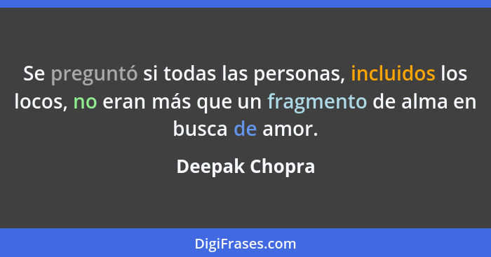 Se preguntó si todas las personas, incluidos los locos, no eran más que un fragmento de alma en busca de amor.... - Deepak Chopra