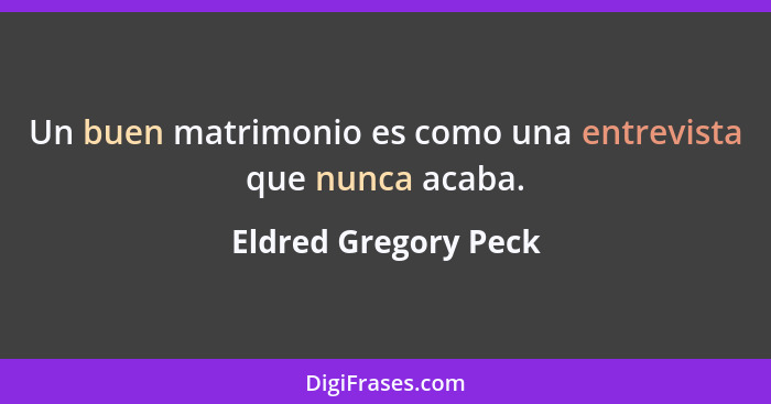 Un buen matrimonio es como una entrevista que nunca acaba.... - Eldred Gregory Peck