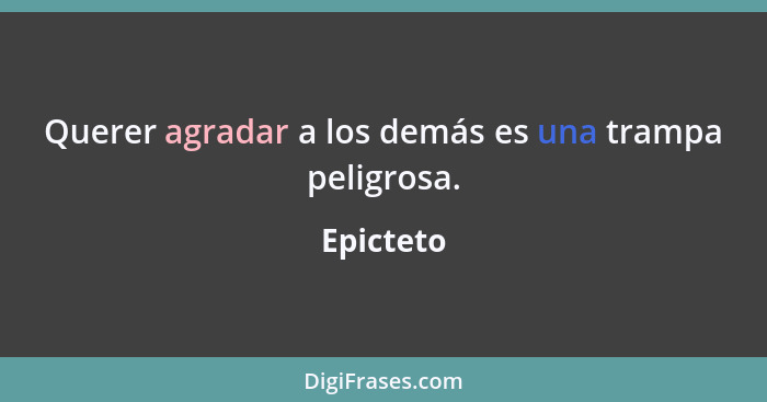 Querer agradar a los demás es una trampa peligrosa.... - Epicteto