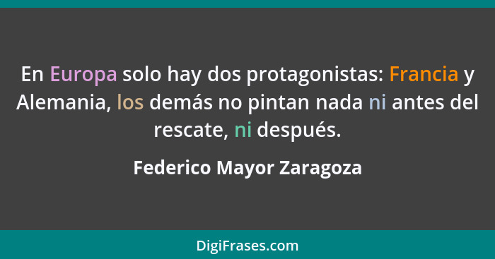 En Europa solo hay dos protagonistas: Francia y Alemania, los demás no pintan nada ni antes del rescate, ni después.... - Federico Mayor Zaragoza