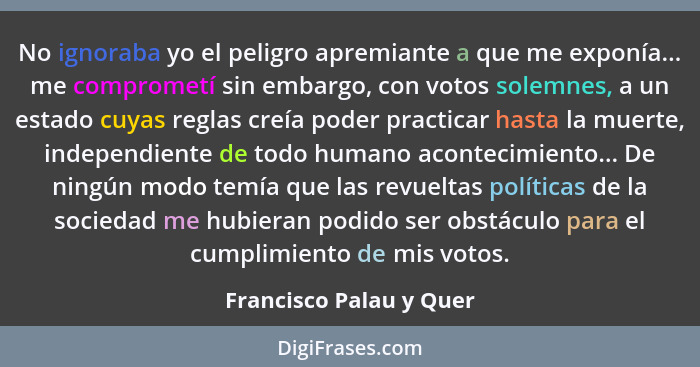 No ignoraba yo el peligro apremiante a que me exponía... me comprometí sin embargo, con votos solemnes, a un estado cuyas reg... - Francisco Palau y Quer