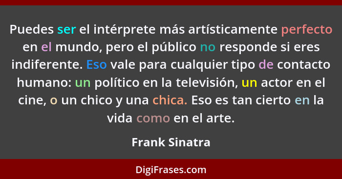 Puedes ser el intérprete más artísticamente perfecto en el mundo, pero el público no responde si eres indiferente. Eso vale para cualq... - Frank Sinatra
