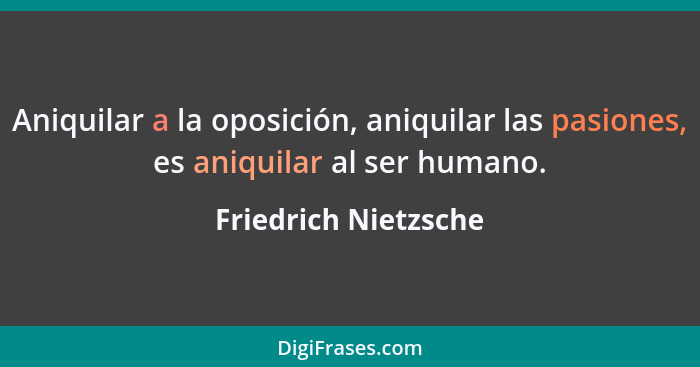 Aniquilar a la oposición, aniquilar las pasiones, es aniquilar al ser humano.... - Friedrich Nietzsche