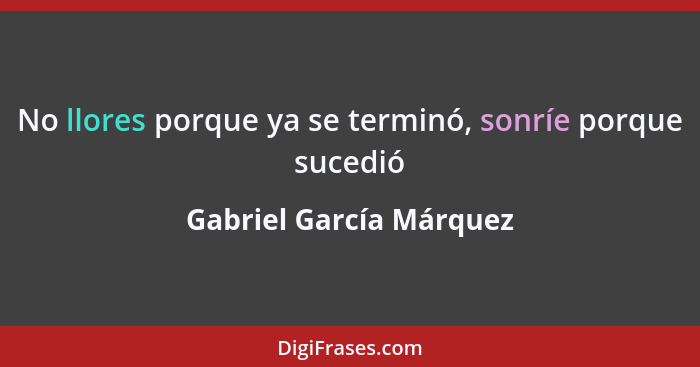 No llores porque ya se terminó, sonríe porque sucedió... - Gabriel García Márquez