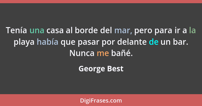 Tenía una casa al borde del mar, pero para ir a la playa había que pasar por delante de un bar. Nunca me bañé.... - George Best