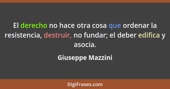 El derecho no hace otra cosa que ordenar la resistencia, destruir, no fundar; el deber edifica y asocia.... - Giuseppe Mazzini